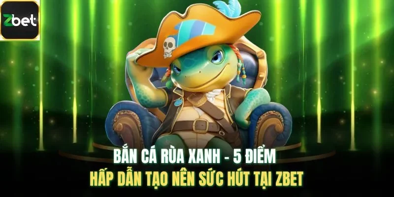 Bắn Cá Rùa Xanh - 5 Điểm Hấp Dẫn Tạo Nên Sức Hút Tại Zbet